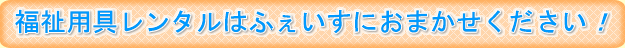 福祉用具レンタルはふぇいすにおまかせください！
